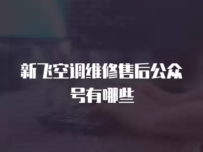 新飞空调维修售后公众号有哪些