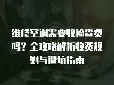维修空调需要收检查费吗？全攻略解析收费规则与避坑指南