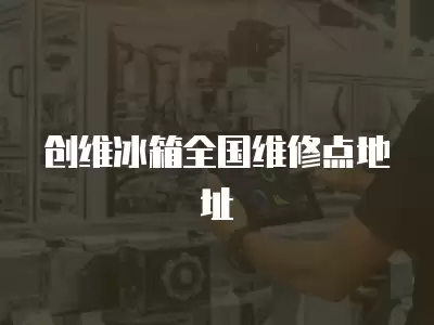 创维冰箱全国维修点地址