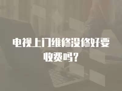 电视上门维修没修好要收费吗？
