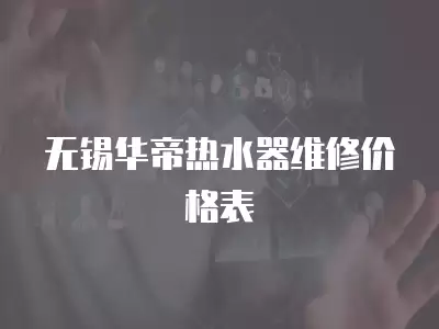 无锡华帝热水器维修价格表