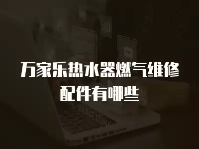 万家乐热水器燃气维修配件手册,万家乐热水器燃气维修配件
