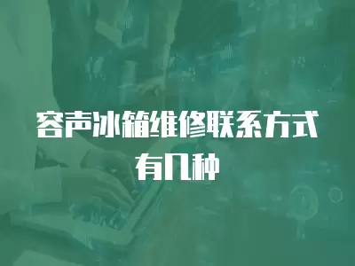 中山冰箱维修联系方式有几种,中山冰箱维修联系方式