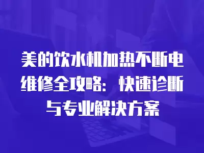 美的饮水机加热不断电维修全攻略：快速诊断与专业解决方案
