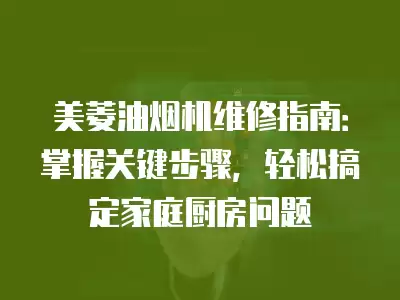美菱油烟机维修指南：掌握关键步骤，轻松搞定家庭厨房问题