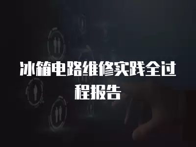 冰箱电路维修实践全过程报告