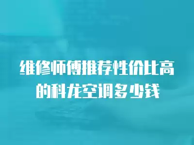 维修师傅推荐性价比高的科龙空调多少钱