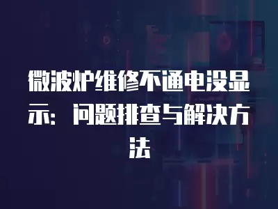 微波炉维修不通电没显示:问题排查与解决方法 微波炉维修不通电没显示:问题排查与解决方法