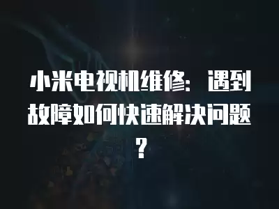 小米电视机维修:遇到故障如何快速解决问题? 小米电视机维修:遇到故障如何快速解决问题?