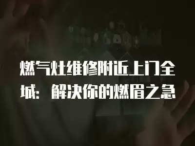 燃气灶维修附近上门全城:解决你的燃眉之急 燃气灶维修附近上门全城:解决你的燃眉之急
