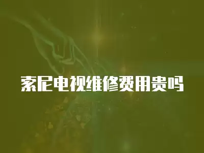 索尼电视维修费用贵吗