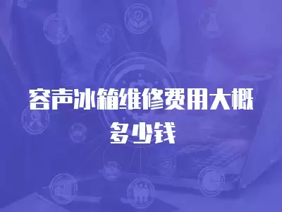 容声冰箱维修费用大概多少钱