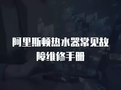 阿里斯顿热水器常见故障维修手册