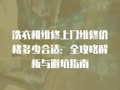 洗衣机维修上门维修价格多少合适：全攻略解析与避坑指南